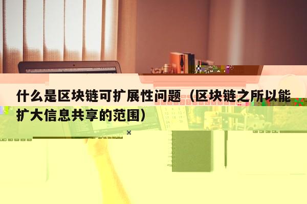 什么是区块链可扩展性问题(区块链之所以能扩大信息共享的范围)