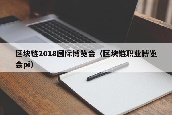 区块链2018国际博览会(区块链职业博览会pi)